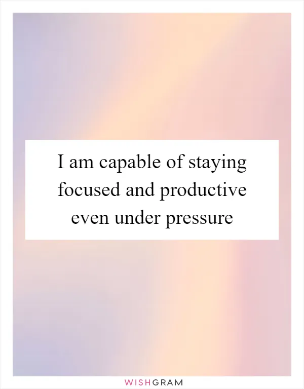 I Am Capable Of Staying Focused And Productive Even Under Pressure Messages Wishes